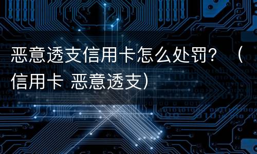 恶意透支信用卡怎么处罚？（信用卡 恶意透支）