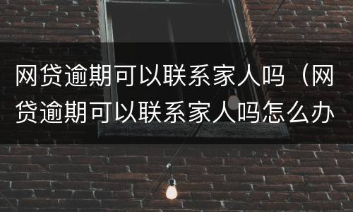 网贷逾期可以联系家人吗（网贷逾期可以联系家人吗怎么办）