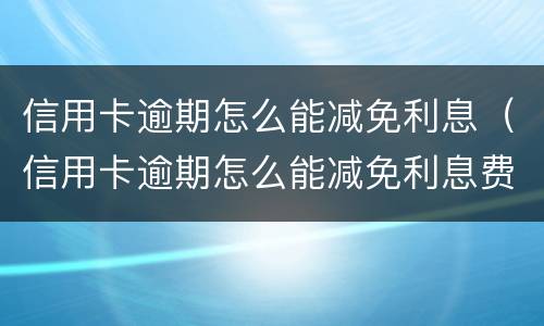 信用卡逾期怎么能减免利息（信用卡逾期怎么能减免利息费用）