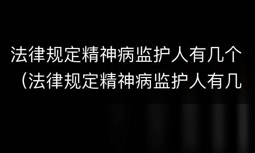 法律规定精神病监护人有几个（法律规定精神病监护人有几个名字）