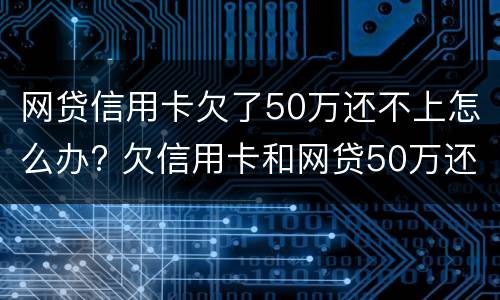网贷信用卡欠了50万还不上怎么办? 欠信用卡和网贷50万还不上怎么办