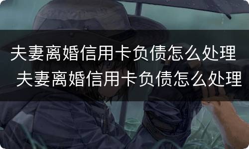 夫妻离婚信用卡负债怎么处理 夫妻离婚信用卡负债怎么处理最好