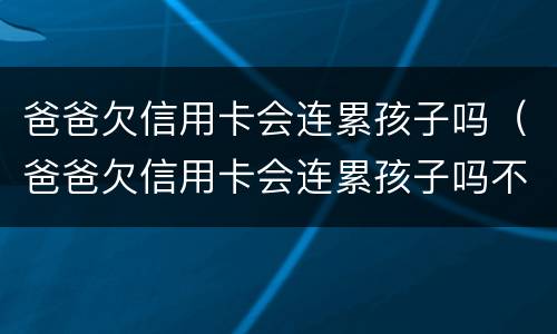 爸爸欠信用卡会连累孩子吗（爸爸欠信用卡会连累孩子吗不在一个户口）