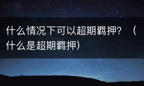 什么情况下可以超期羁押？（什么是超期羁押）