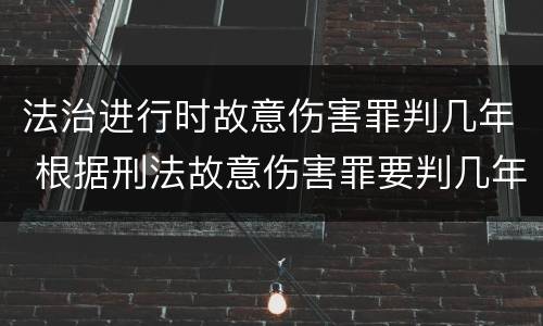 法治进行时故意伤害罪判几年 根据刑法故意伤害罪要判几年