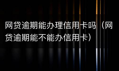 网贷逾期能办理信用卡吗（网贷逾期能不能办信用卡）