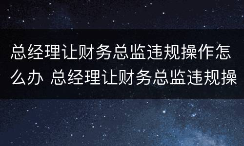 总经理让财务总监违规操作怎么办 总经理让财务总监违规操作怎么办理