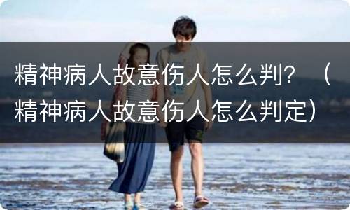 精神病人故意伤人怎么判？（精神病人故意伤人怎么判定）