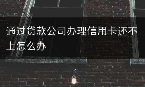 通过贷款公司办理信用卡还不上怎么办