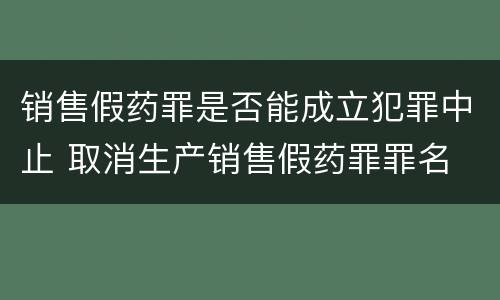 销售假药罪是否能成立犯罪中止 取消生产销售假药罪罪名