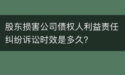 股东损害公司债权人利益责任纠纷诉讼时效是多久？