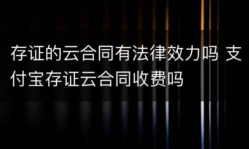 存证的云合同有法律效力吗 支付宝存证云合同收费吗
