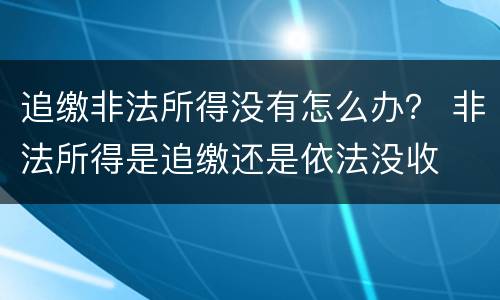 追缴非法所得没有怎么办？ 非法所得是追缴还是依法没收