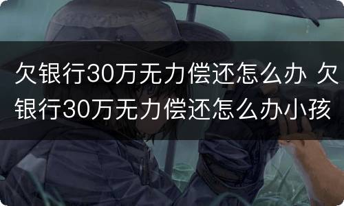欠银行30万无力偿还怎么办 欠银行30万无力偿还怎么办小孩会拖累吗