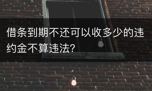 借条到期不还可以收多少的违约金不算违法？