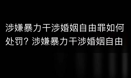 涉嫌暴力干涉婚姻自由罪如何处罚? 涉嫌暴力干涉婚姻自由罪如何处罚呢
