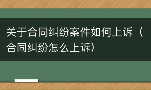 关于合同纠纷案件如何上诉（合同纠纷怎么上诉）