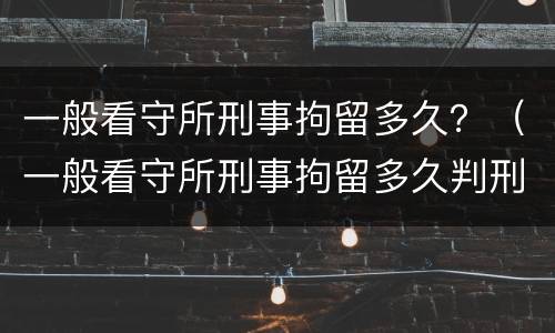 一般看守所刑事拘留多久？（一般看守所刑事拘留多久判刑）