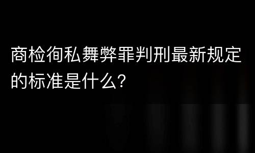 商检徇私舞弊罪判刑最新规定的标准是什么？