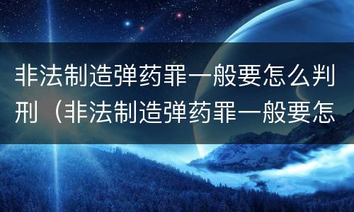 非法制造弹药罪一般要怎么判刑（非法制造弹药罪一般要怎么判刑的）