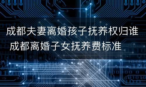 成都夫妻离婚孩子抚养权归谁 成都离婚子女抚养费标准