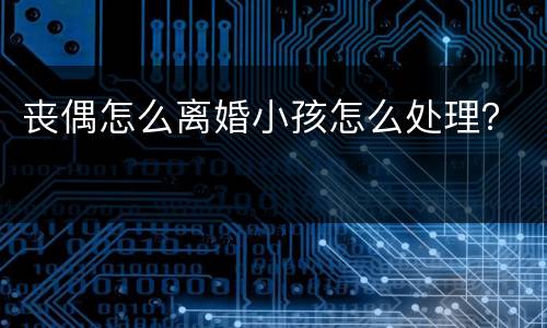 丧偶怎么离婚小孩怎么处理？