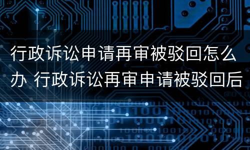 行政诉讼申请再审被驳回怎么办 行政诉讼再审申请被驳回后怎么办