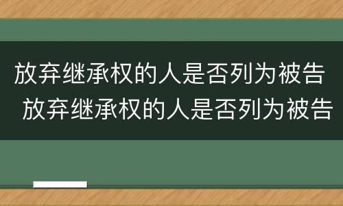 放弃继承权的人是否列为被告 放弃继承权的人是否列为被告人的条件