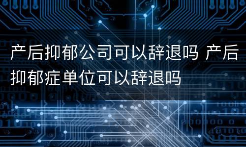 产后抑郁公司可以辞退吗 产后抑郁症单位可以辞退吗