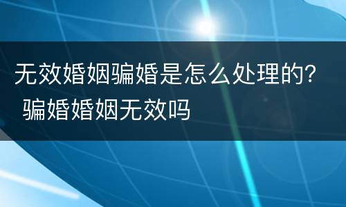 无效婚姻骗婚是怎么处理的？ 骗婚婚姻无效吗