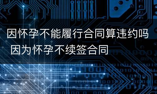 因怀孕不能履行合同算违约吗 因为怀孕不续签合同