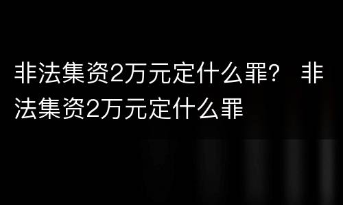 非法集资2万元定什么罪？ 非法集资2万元定什么罪