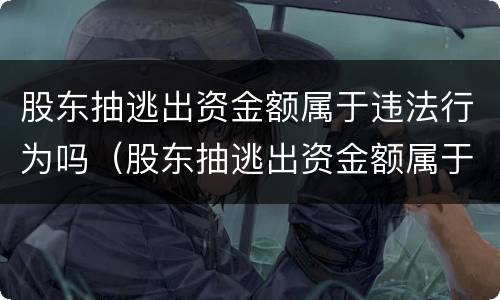 股东抽逃出资金额属于违法行为吗（股东抽逃出资金额属于违法行为吗为什么）