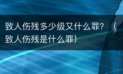 致人伤残多少级又什么罪？（致人伤残是什么罪）
