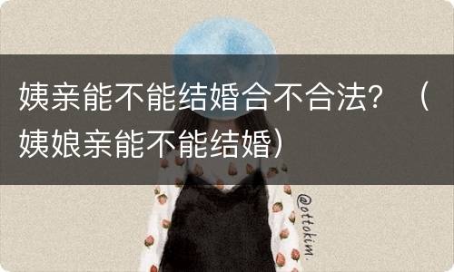 姨亲能不能结婚合不合法？（姨娘亲能不能结婚）