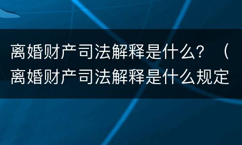 离婚财产司法解释是什么？（离婚财产司法解释是什么规定）