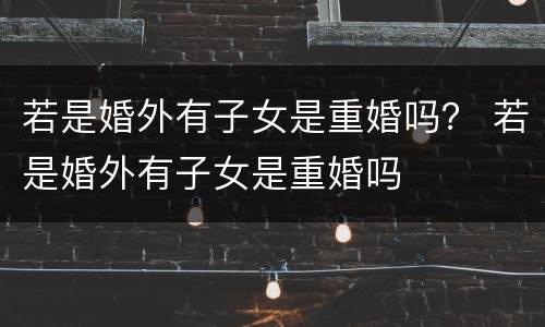 若是婚外有子女是重婚吗？ 若是婚外有子女是重婚吗