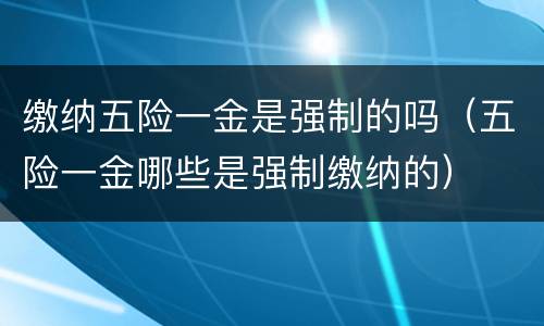 缴纳五险一金是强制的吗（五险一金哪些是强制缴纳的）