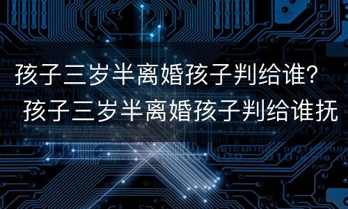 孩子三岁半离婚孩子判给谁？ 孩子三岁半离婚孩子判给谁抚养