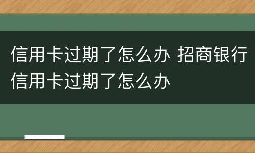信用卡过期了怎么办 招商银行信用卡过期了怎么办