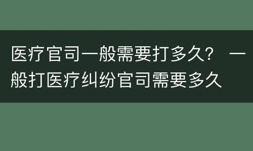 医疗官司一般需要打多久？ 一般打医疗纠纷官司需要多久
