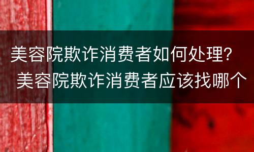 美容院欺诈消费者如何处理？ 美容院欺诈消费者应该找哪个部门