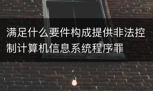 满足什么要件构成提供非法控制计算机信息系统程序罪