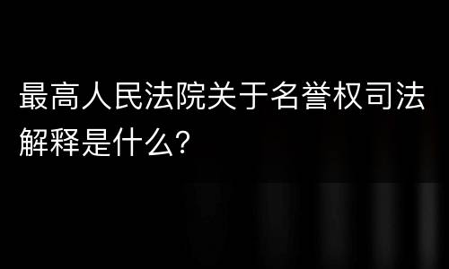 最高人民法院关于名誉权司法解释是什么？