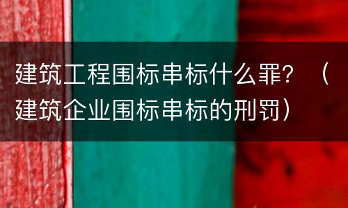 建筑工程围标串标什么罪？（建筑企业围标串标的刑罚）