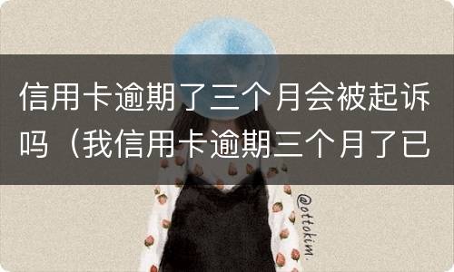 信用卡逾期了三个月会被起诉吗（我信用卡逾期三个月了已经被起诉了怎么办）