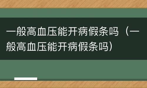 一般高血压能开病假条吗（一般高血压能开病假条吗）