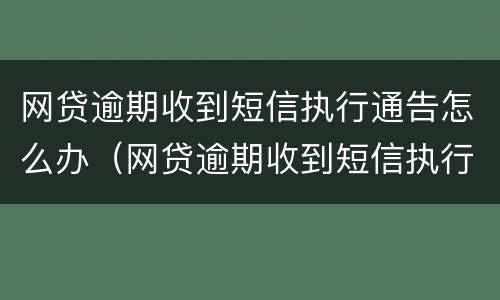 网贷逾期收到短信执行通告怎么办（网贷逾期收到短信执行通告怎么办呢）