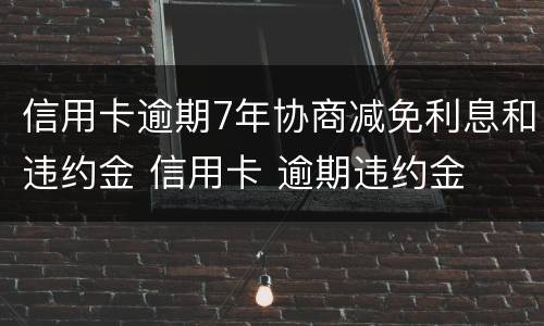 信用卡逾期7年协商减免利息和违约金 信用卡 逾期违约金
