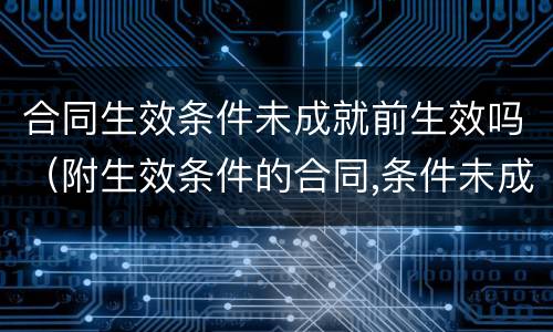 合同生效条件未成就前生效吗（附生效条件的合同,条件未成就,能否）